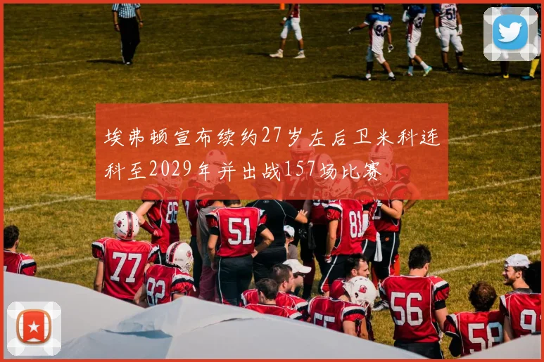 埃弗顿宣布续约27岁左后卫米科连科至2029年并出战157场比赛