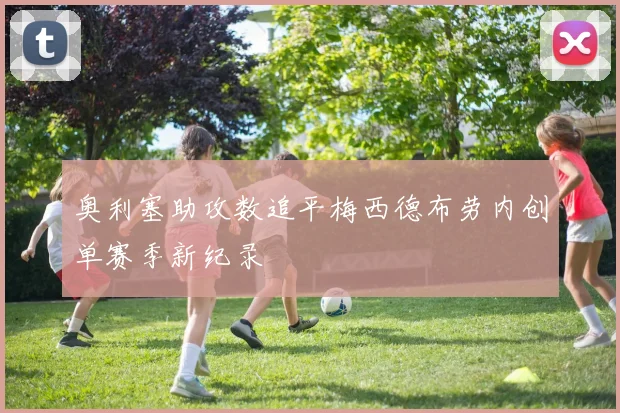 奥利塞助攻数追平梅西德布劳内创单赛季新纪录