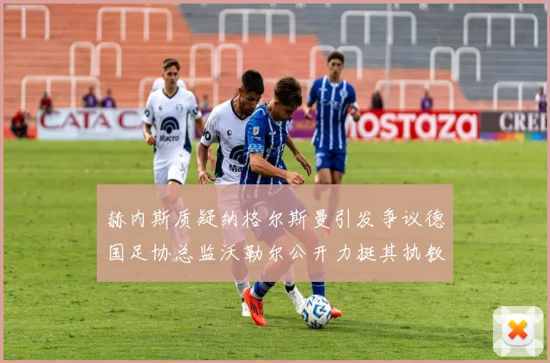 赫内斯质疑纳格尔斯曼引发争议德国足协总监沃勒尔公开力挺其执教表现