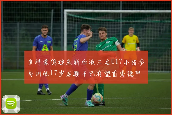 多特蒙德迎来新血液三名U17小将参与训练17岁后腰卡巴有望首秀德甲
