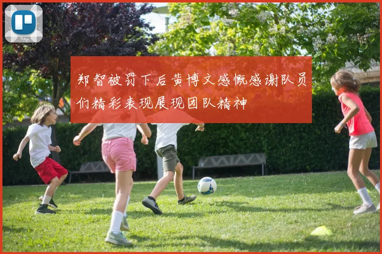 郑智被罚下后黄博文感慨感谢队员们精彩表现展现团队精神