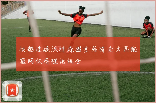 快船追逐沃特森掘金或将全力匹配篮网仅存理论机会