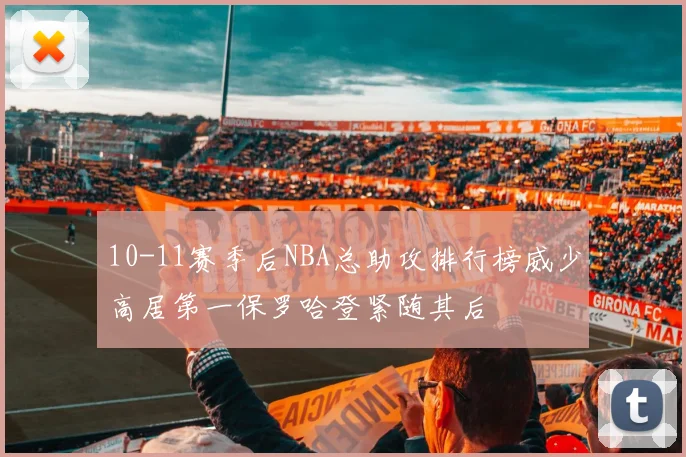 10-11赛季后NBA总助攻排行榜威少高居第一保罗哈登紧随其后