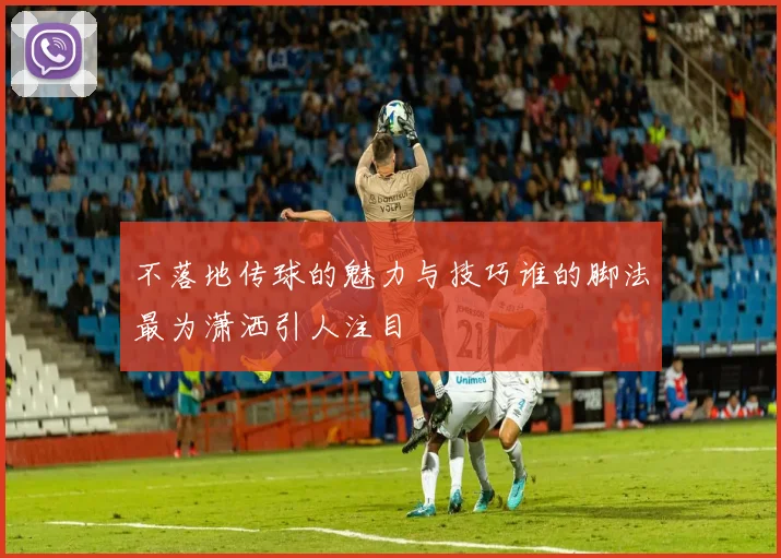 不落地传球的魅力与技巧谁的脚法最为潇洒引人注目