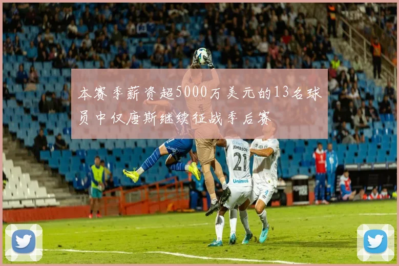 本赛季薪资超5000万美元的13名球员中仅唐斯继续征战季后赛