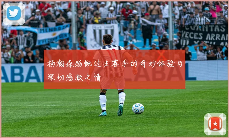 杨瀚森感慨过去赛季的奇妙体验与深切感激之情