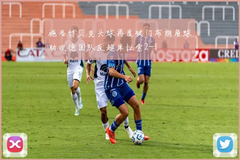 施洛特贝克头球再度破门布朗角球助攻德国队反超库拉索2-1