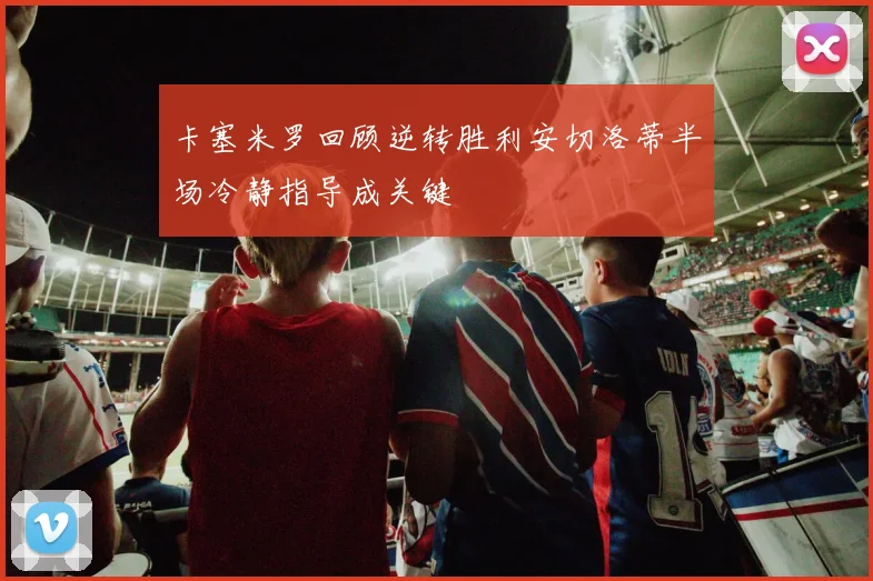 卡塞米罗回顾逆转胜利安切洛蒂半场冷静指导成关键