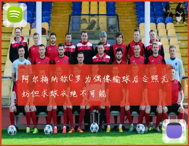 阿尔梅纳称C罗为偶像输球后合照无妨但求球衣绝不可能