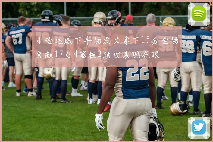 小哈达威下半场发力拿下15分全场贡献17分4篮板2助攻表现亮眼
