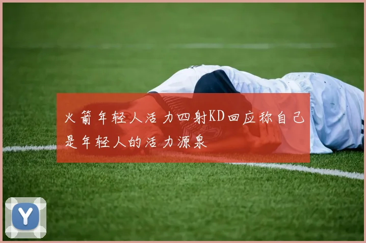 火箭年轻人活力四射KD回应称自己是年轻人的活力源泉