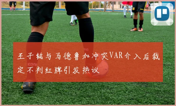 王子铭与马德鲁加冲突VAR介入后裁定不判红牌引发热议