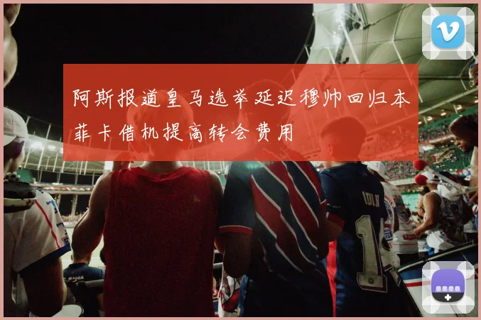 阿斯报道皇马选举延迟穆帅回归本菲卡借机提高转会费用